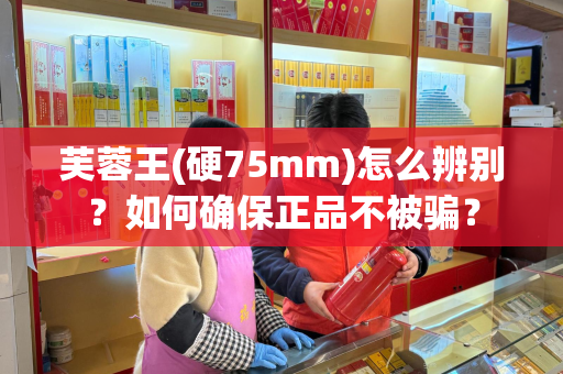 芙蓉王(硬75mm)怎么辨别？如何确保正品不被骗？